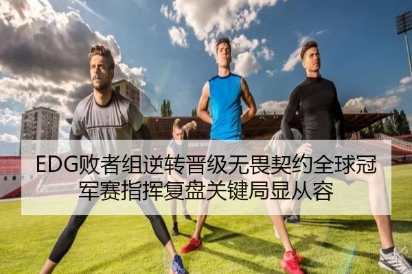 EDG败者组逆转晋级无畏契约全球冠军赛指挥复盘关键局显从容