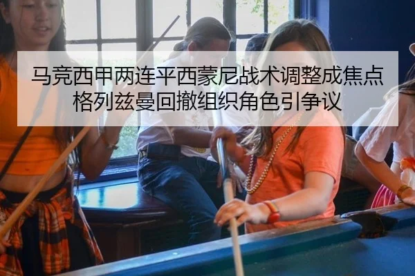 马竞西甲两连平西蒙尼战术调整成焦点格列兹曼回撤组织角色引争议