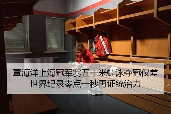 覃海洋上海冠军赛五十米蛙泳夺冠仅差世界纪录零点一秒再证统治力